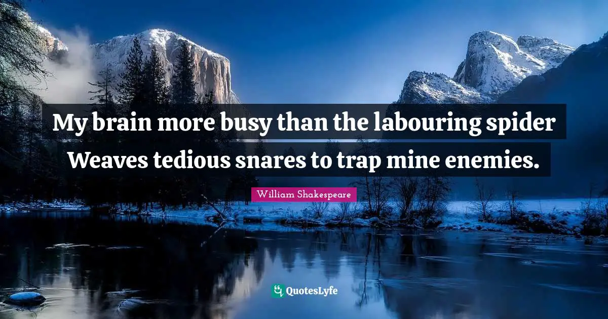 My brain more busy than the labouring spider Weaves tedious snares to trap mine enemies.