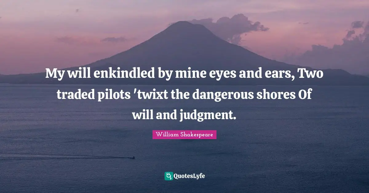 My will enkindled by mine eyes and ears, Two traded pilots 'twixt the dangerous shores Of will and judgment.