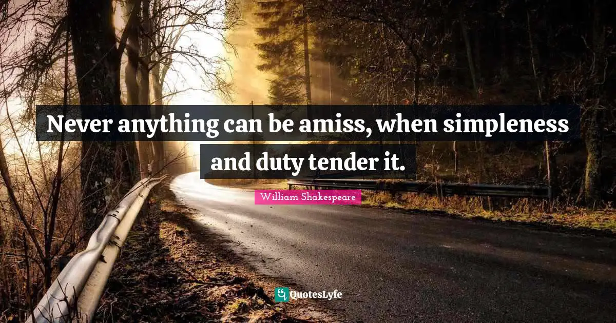 Never anything can be amiss, when simpleness and duty tender it.
