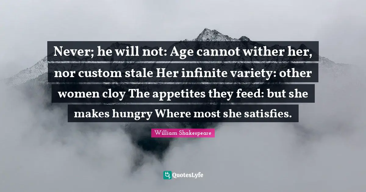 Stale Quotes: "Never; he will not: Age cannot wither her, nor custom stale Her infinite variety: other women cloy The appetites they feed: but she makes hungry Where most she satisfies."