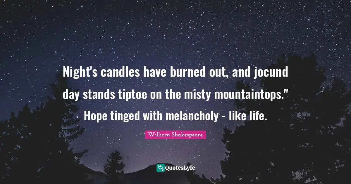 Night's candles have burned out, and jocund day stands tiptoe on the misty mountaintops." Hope tinged with melancholy - like life.