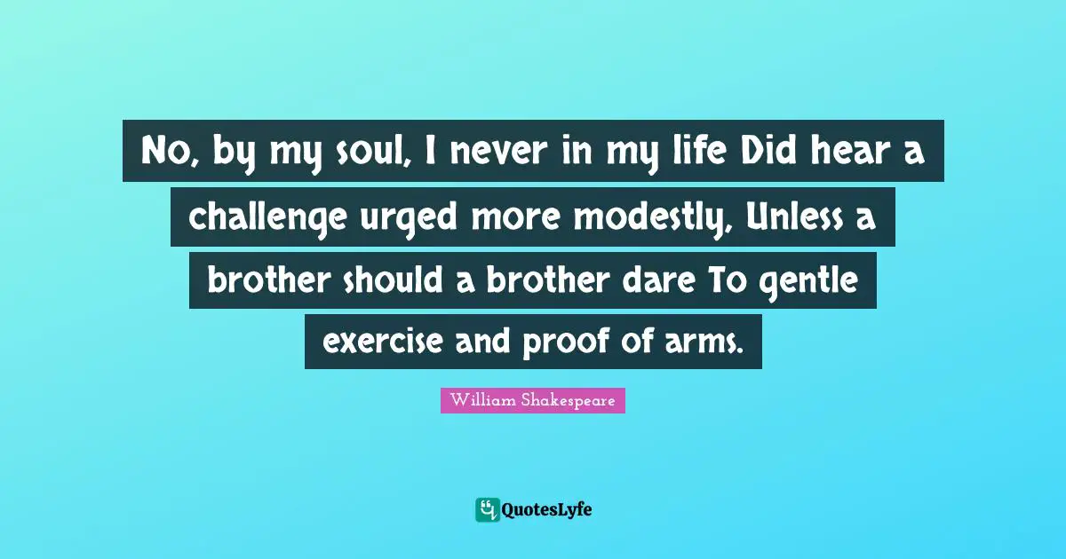 No, by my soul, I never in my life Did hear a challenge urged more modestly, Unless a brother should a brother dare To gentle exercise and proof of arms.