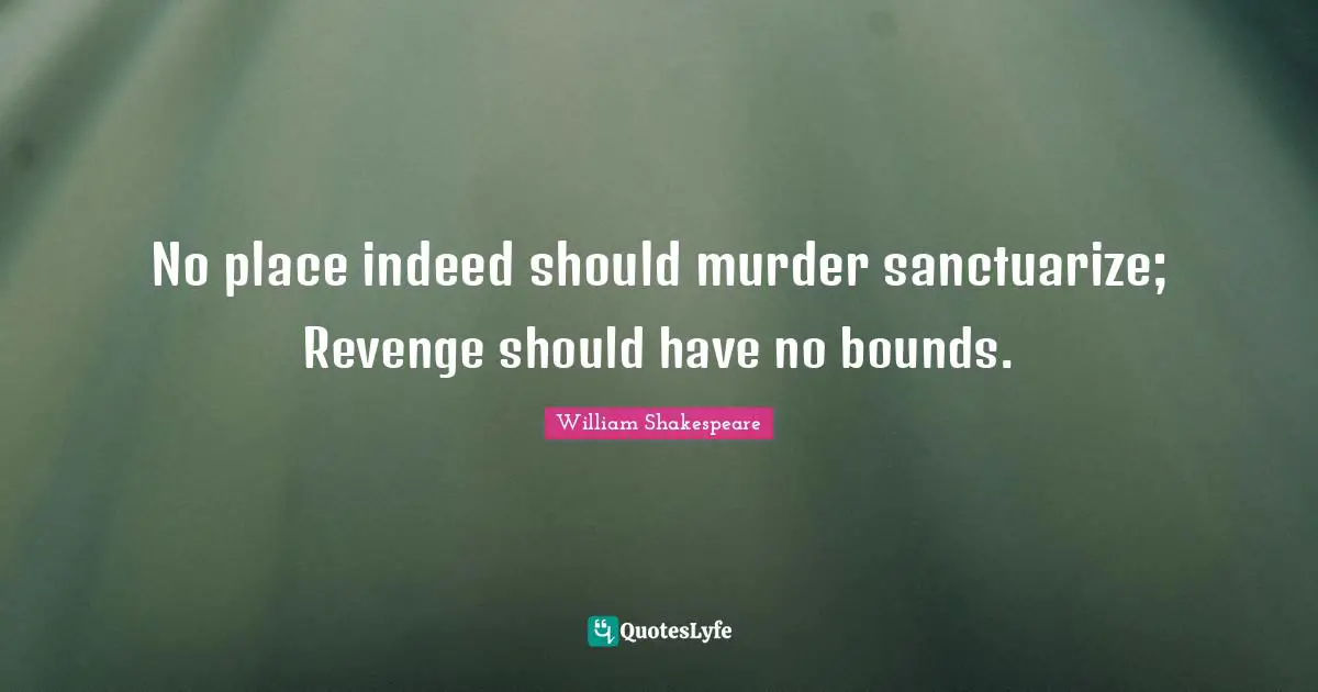 No place indeed should murder sanctuarize; Revenge should have no bounds.