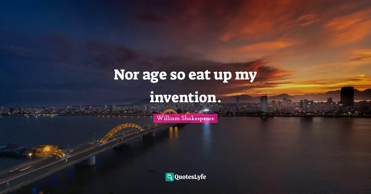 Nor age so eat up my invention.