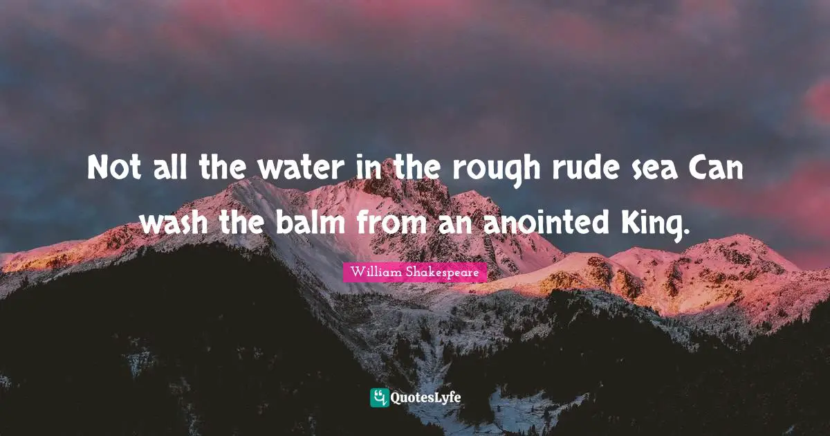 Not all the water in the rough rude sea Can wash the balm from an anointed King.