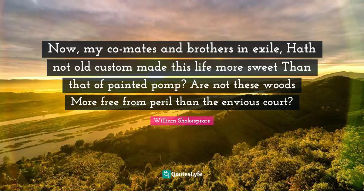 Now, my co-mates and brothers in exile, Hath not old custom made this life more sweet Than that of painted pomp? Are not these woods More free from peril than the envious court?