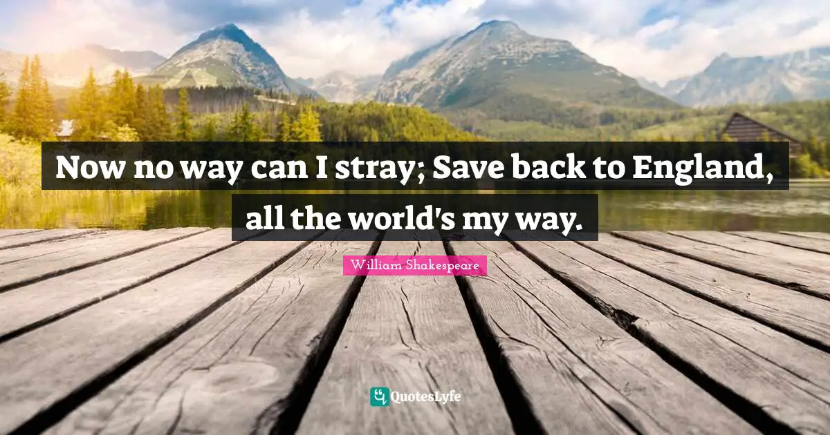 Now no way can I stray; Save back to England, all the world's my way.