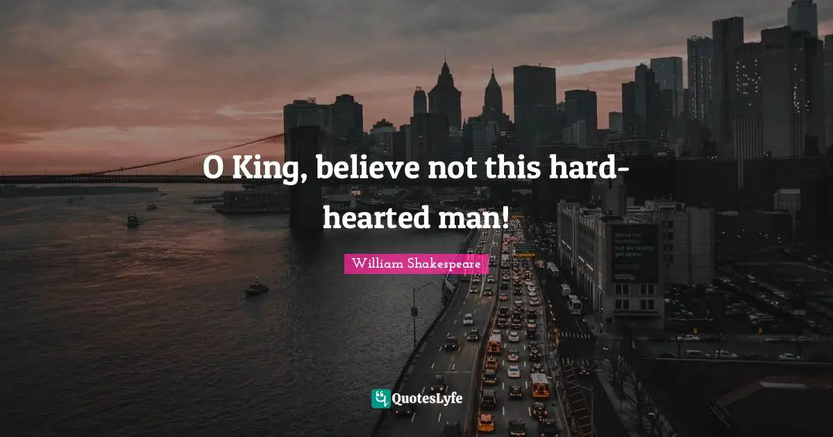 O King, believe not this hard-hearted man!