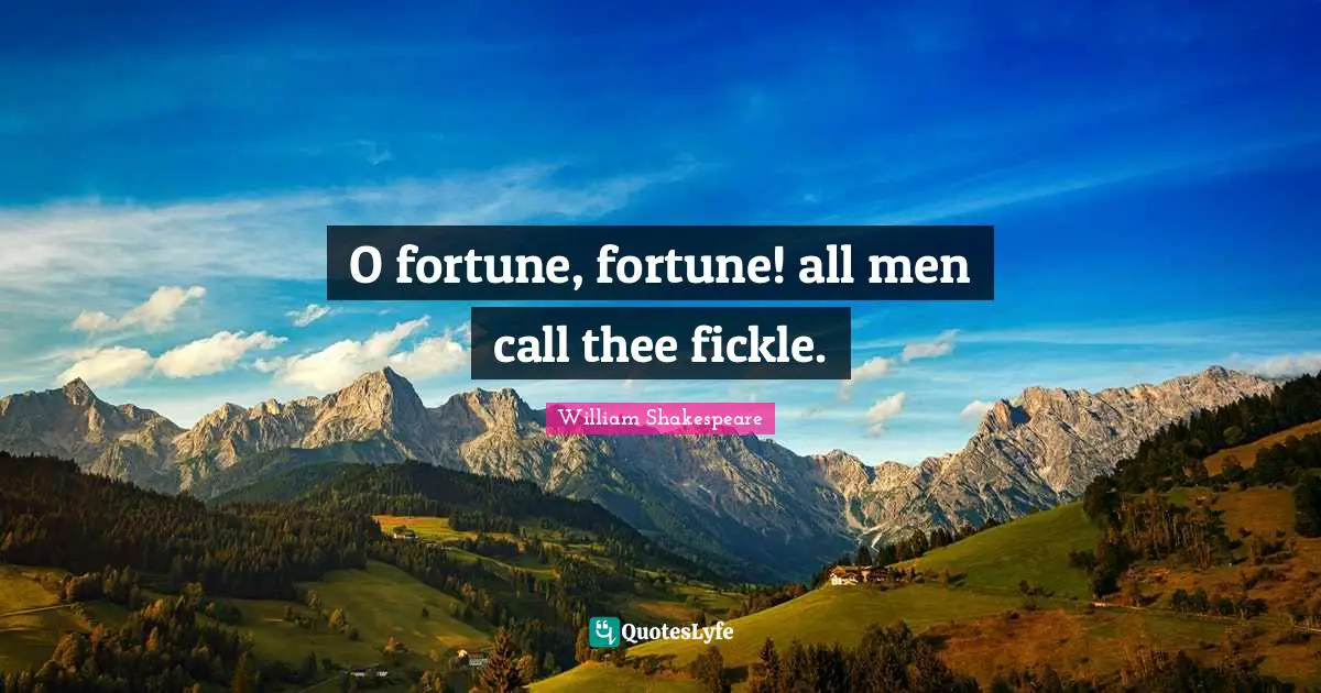 O fortune, fortune! all men call thee fickle.