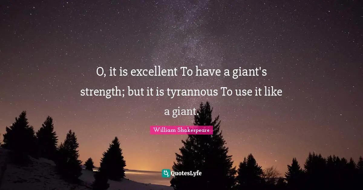 O, it is excellent To have a giant's strength; but it is tyrannous To use it like a giant.