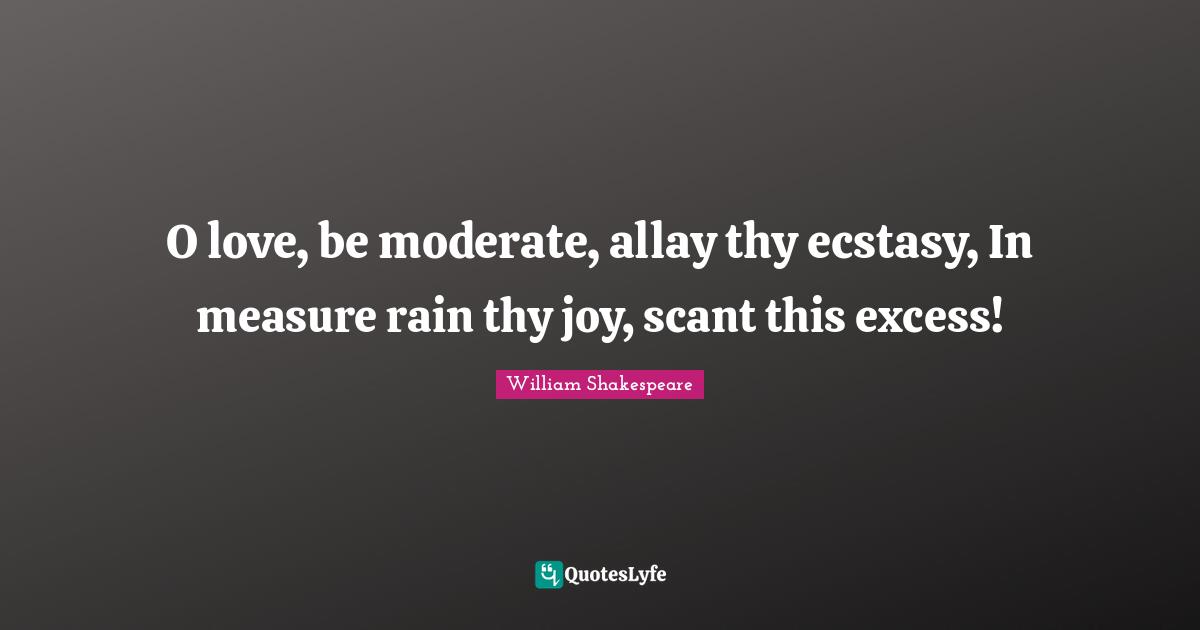 O love, be moderate, allay thy ecstasy, In measure rain thy joy, scant this excess!