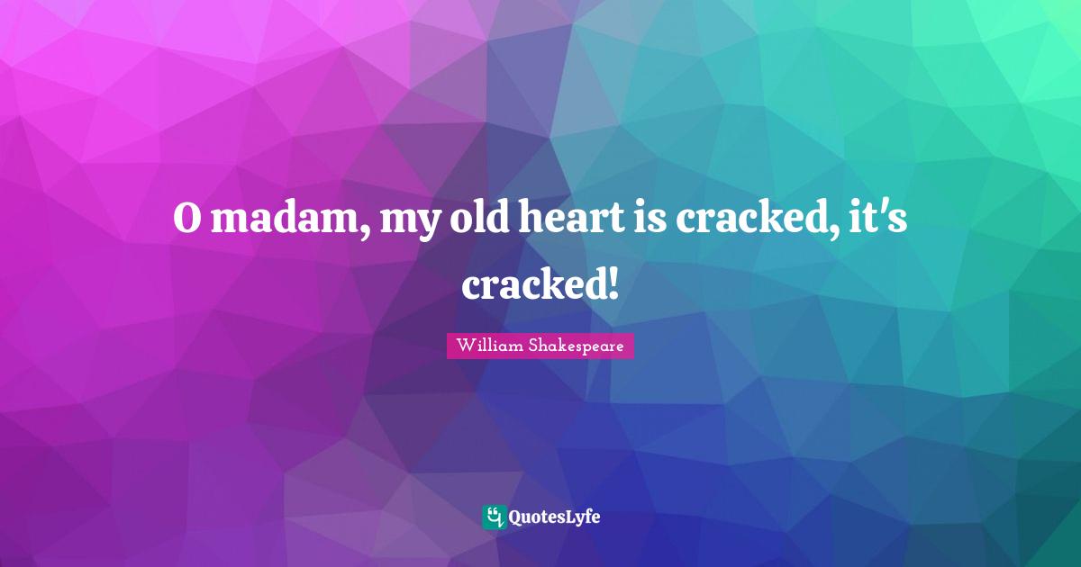 O madam, my old heart is cracked, it's cracked!