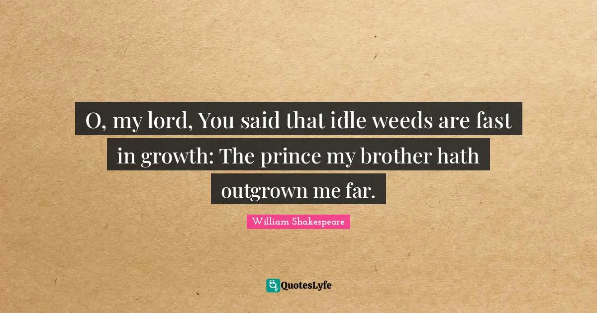 O, my lord, You said that idle weeds are fast in growth: The prince my brother hath outgrown me far.