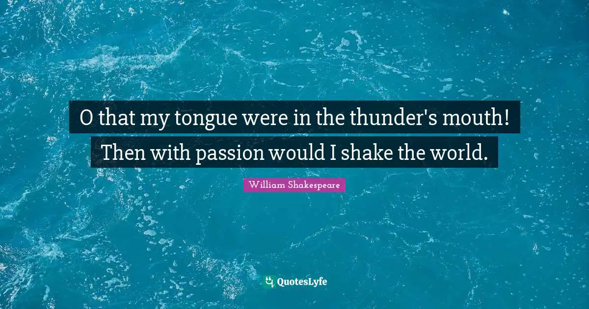 Thunder Quotes: "O that my tongue were in the thunder's mouth! Then with passion would I shake the world."