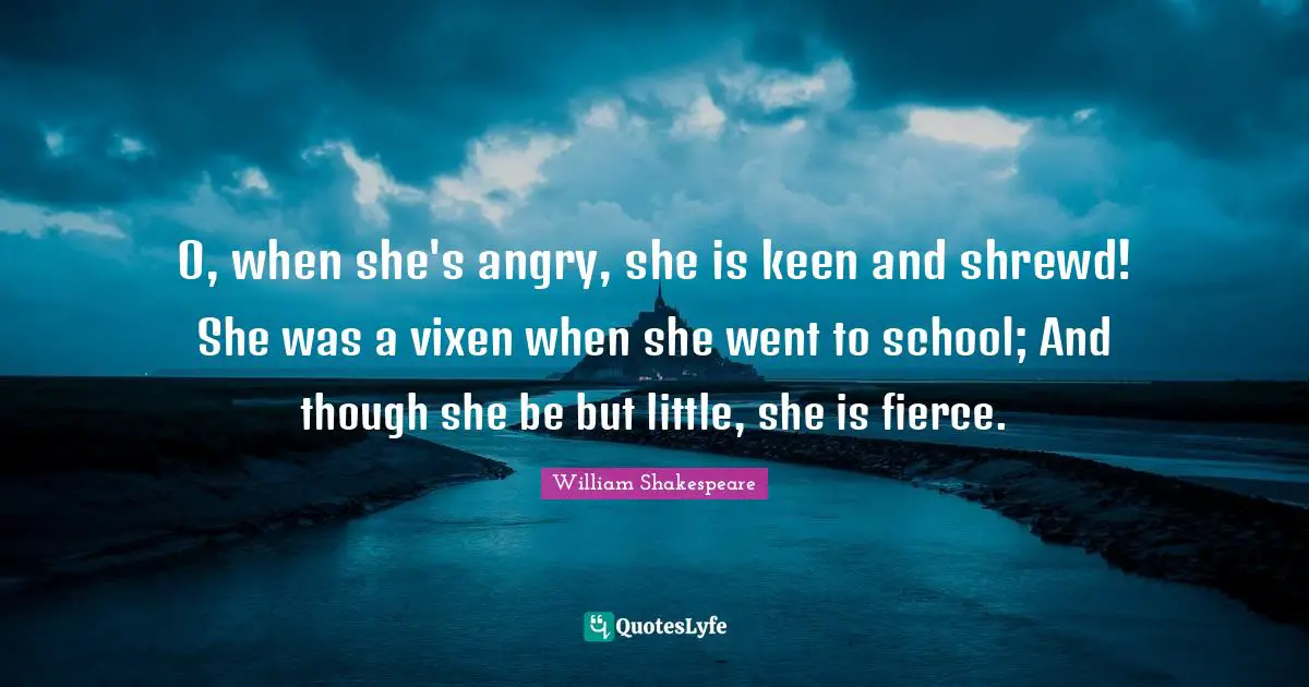 O, when she's angry, she is keen and shrewd! She was a vixen when she went to school; And though she be but little, she is fierce.