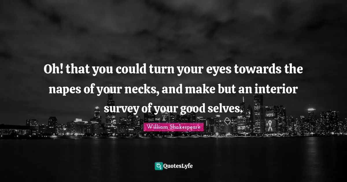 Oh! that you could turn your eyes towards the napes of your necks, and make but an interior survey of your good selves.