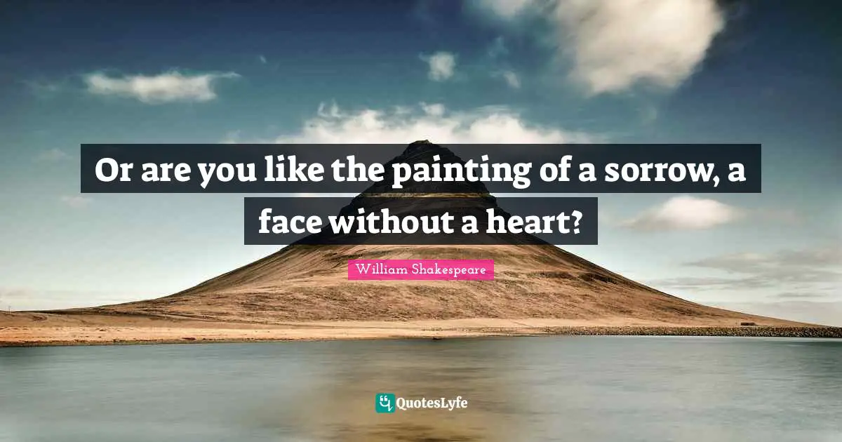 Or are you like the painting of a sorrow, a face without a heart?