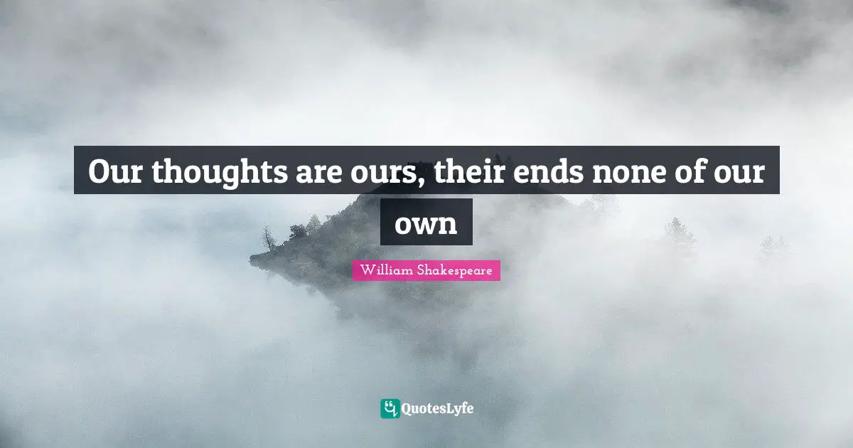 Our thoughts are ours, their ends none of our own