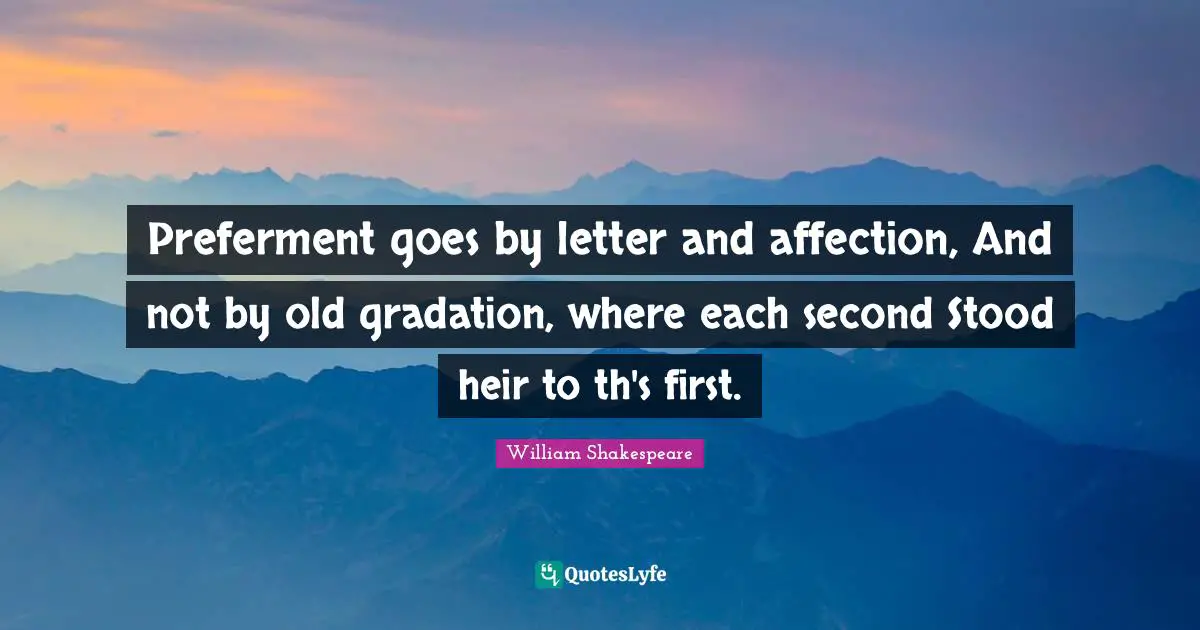 Preferment goes by letter and affection, And not by old gradation, where each second Stood heir to th's first.