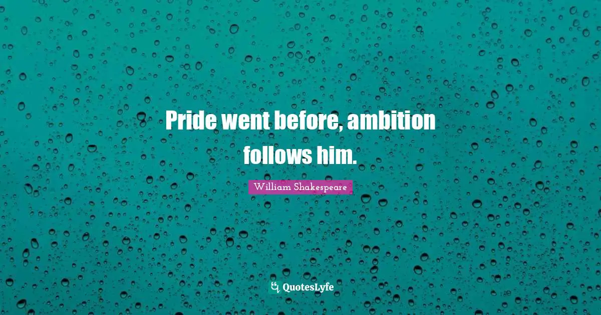 Pride went before, ambition follows him.