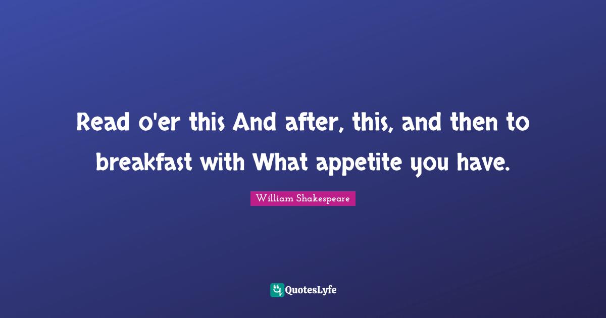 Read o'er this And after, this, and then to breakfast with What appetite you have.