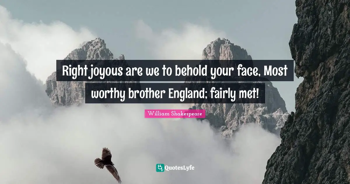 Right joyous are we to behold your face, Most worthy brother England; fairly met!