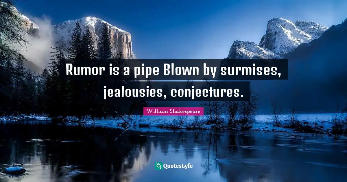 Rumor is a pipe Blown by surmises, jealousies, conjectures.