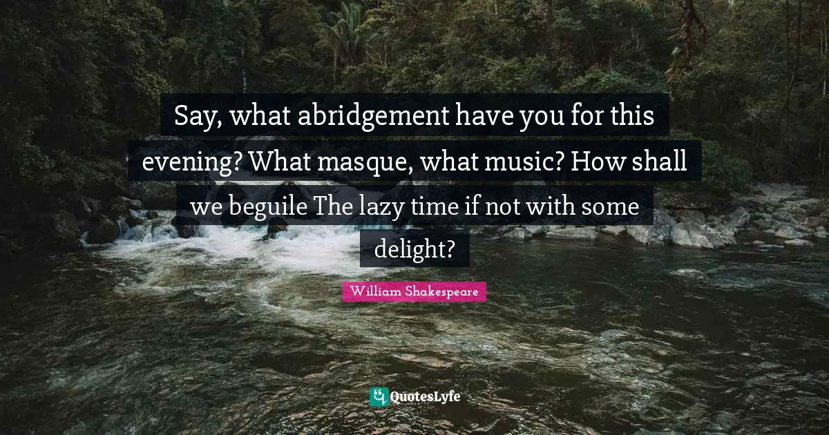 Say, what abridgement have you for this evening? What masque, what music? How shall we beguile The lazy time if not with some delight?