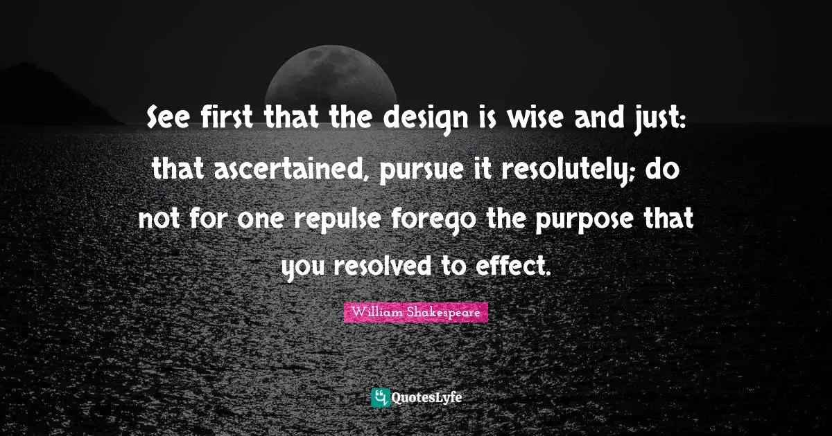 See first that the design is wise and just: that ascertained, pursue it resolutely; do not for one repulse forego the purpose that you resolved to effect.