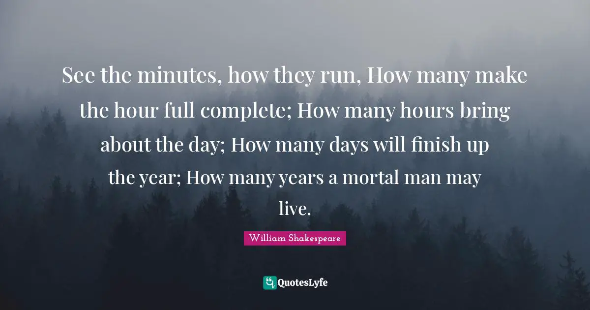 See the minutes, how they run, How many make the hour full complete; How many hours bring about the day; How many days will finish up the year; How many years a mortal man may live.
