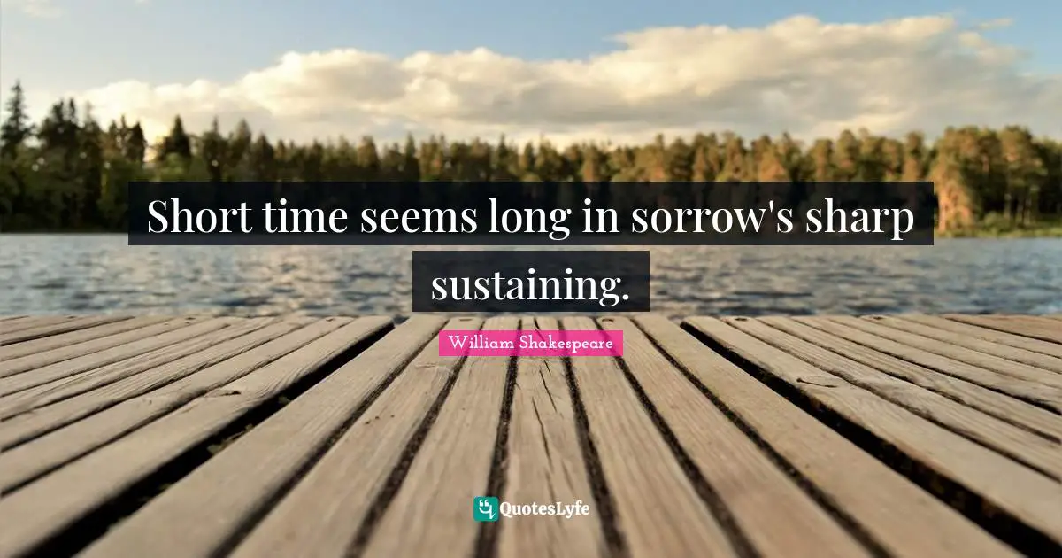 Short time seems long in sorrow's sharp sustaining.