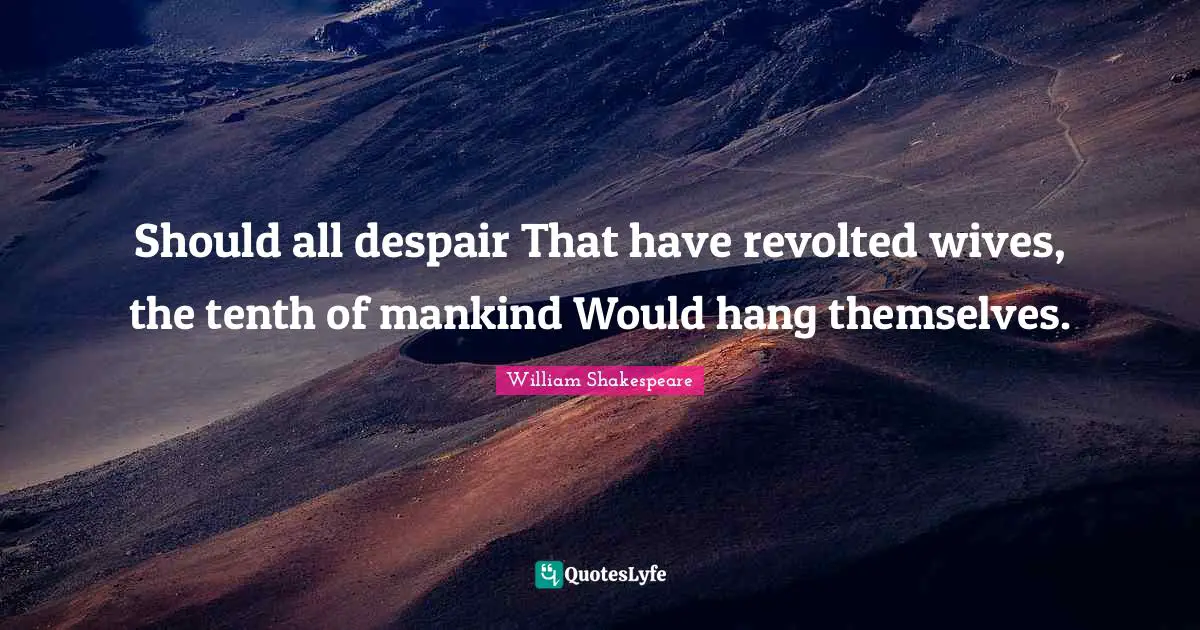 Should all despair That have revolted wives, the tenth of mankind Would hang themselves.