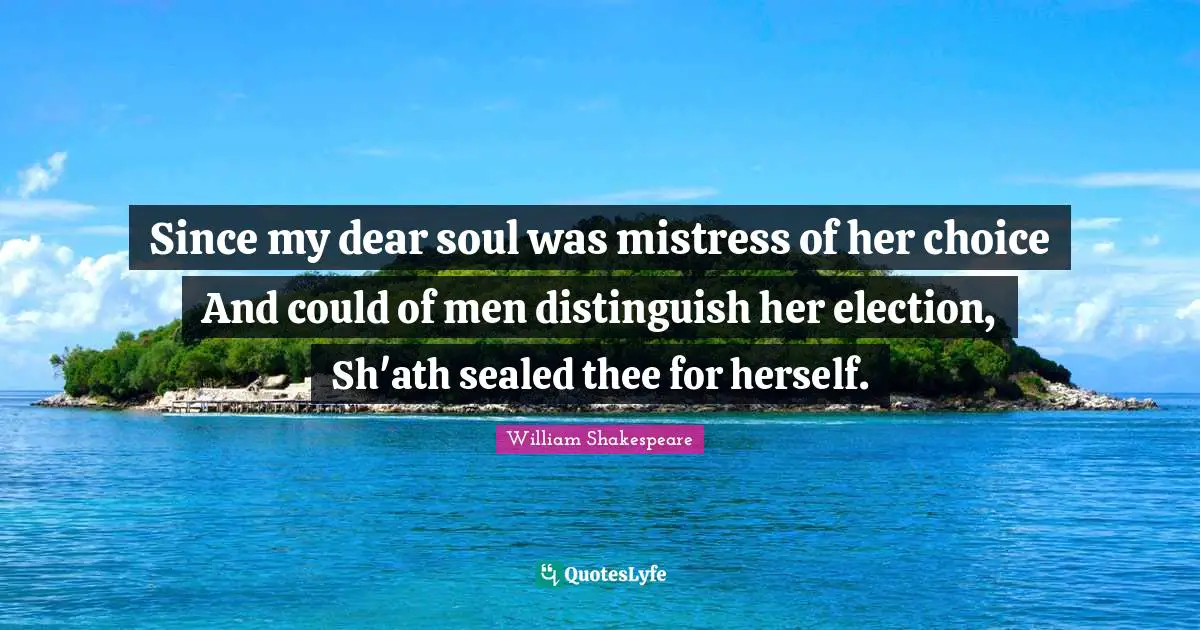 Since my dear soul was mistress of her choice And could of men distinguish her election, Sh'ath sealed thee for herself.