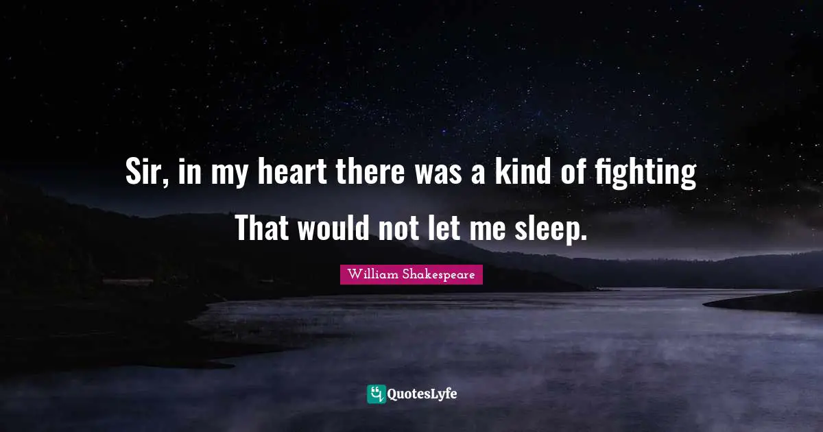 Sir, in my heart there was a kind of fighting That would not let me sleep.