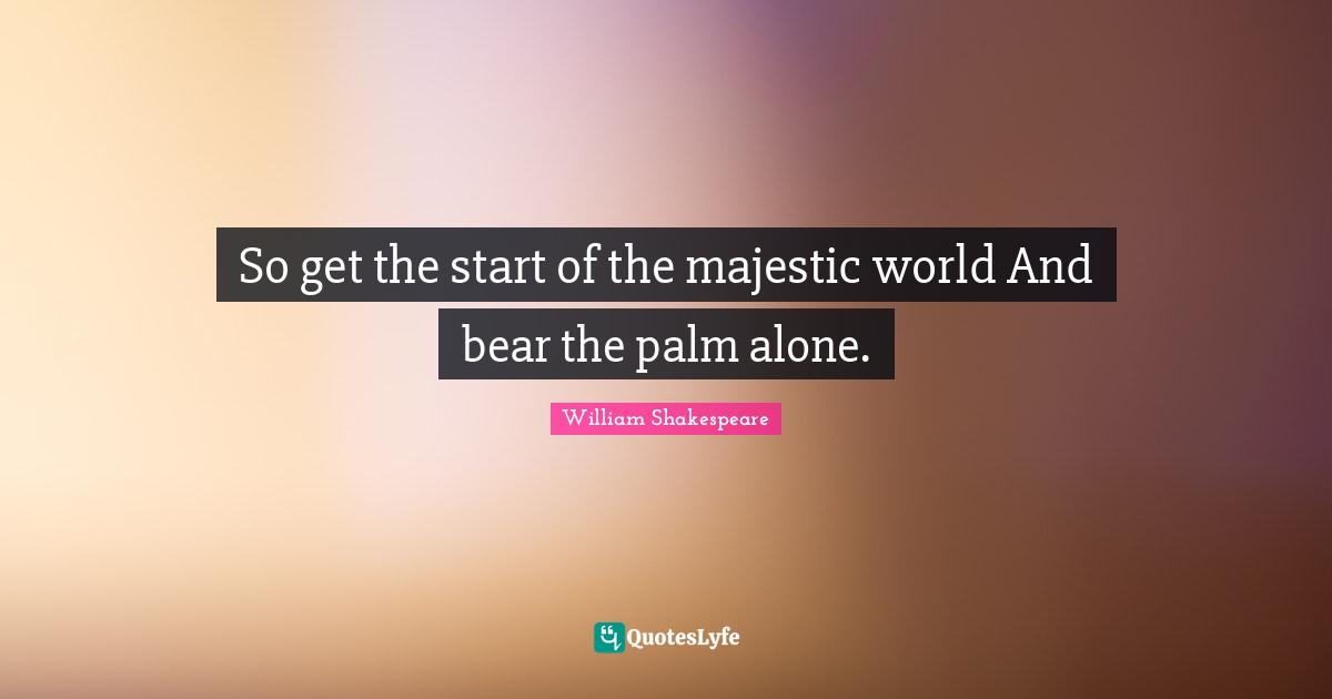 So get the start of the majestic world And bear the palm alone.