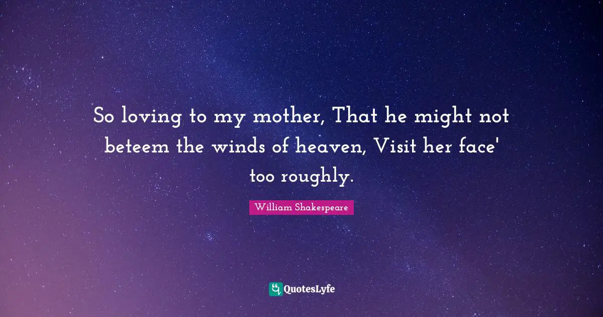 So loving to my mother, That he might not beteem the winds of heaven, Visit her face' too roughly.