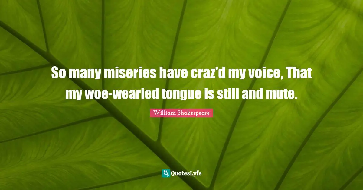 So many miseries have craz'd my voice, That my woe-wearied tongue is still and mute.