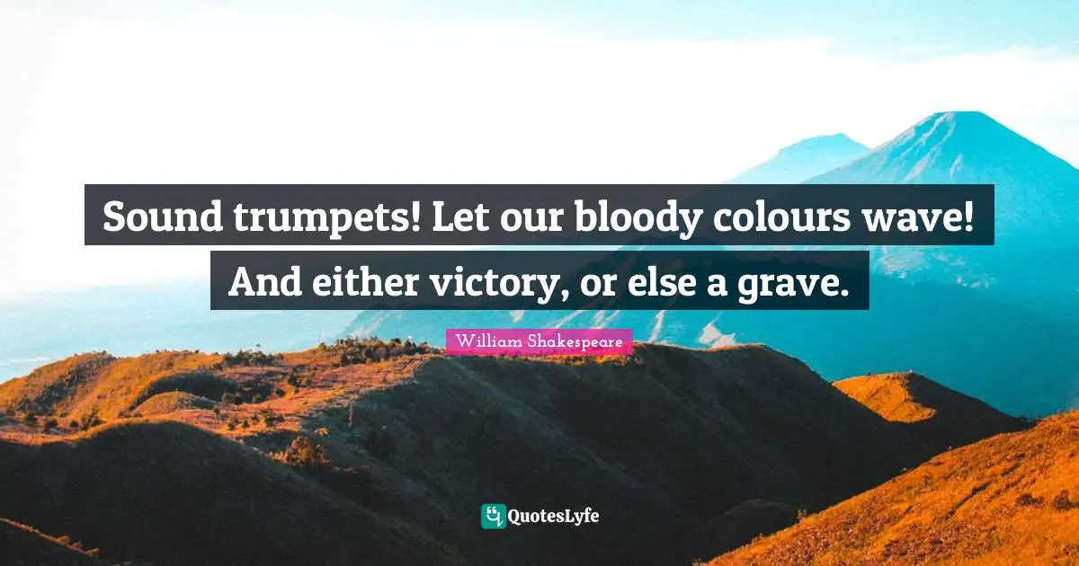 Sound trumpets! Let our bloody colours wave! And either victory, or else a grave.