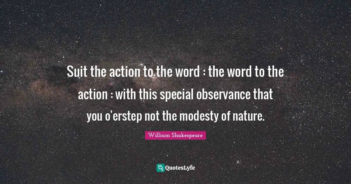 Suit the action to the word : the word to the action : with this special observance that you o'erstep not the modesty of nature.
