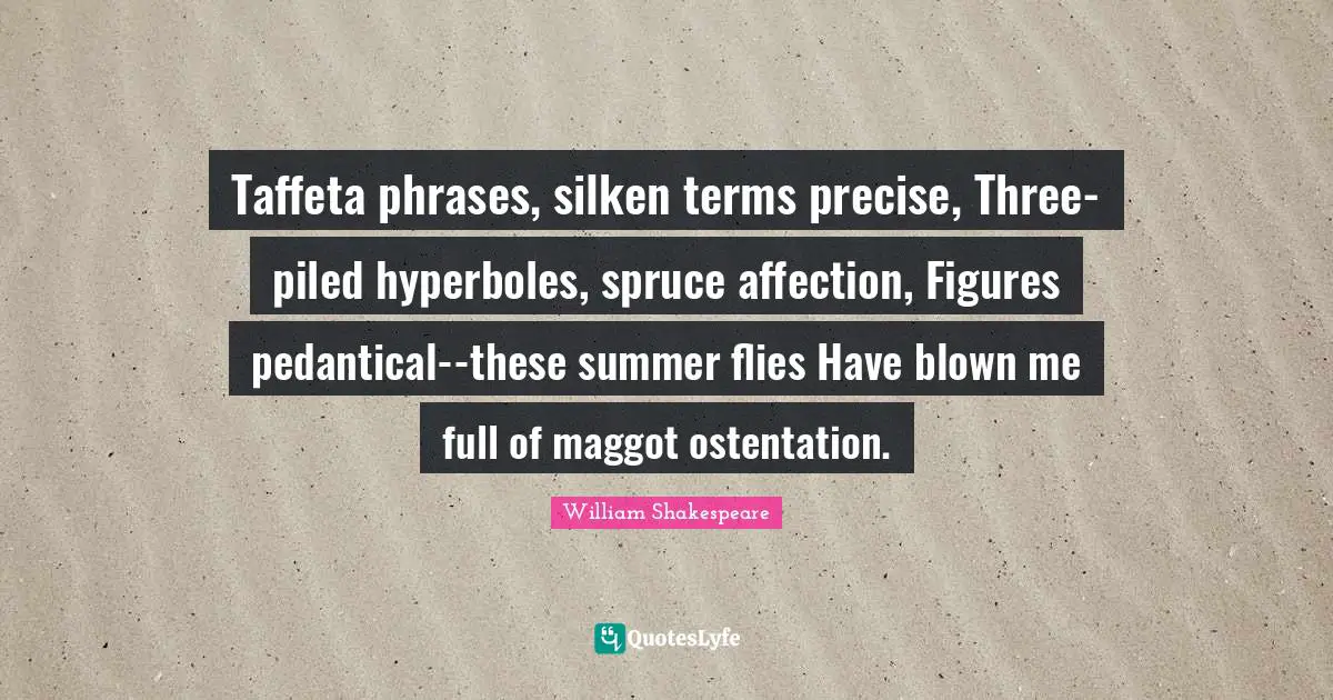 Taffeta phrases, silken terms precise, Three-piled hyperboles, spruce affection, Figures pedantical--these summer flies Have blown me full of maggot ostentation.