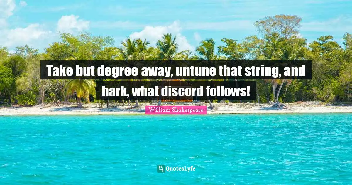 Take but degree away, untune that string, and hark, what discord follows!