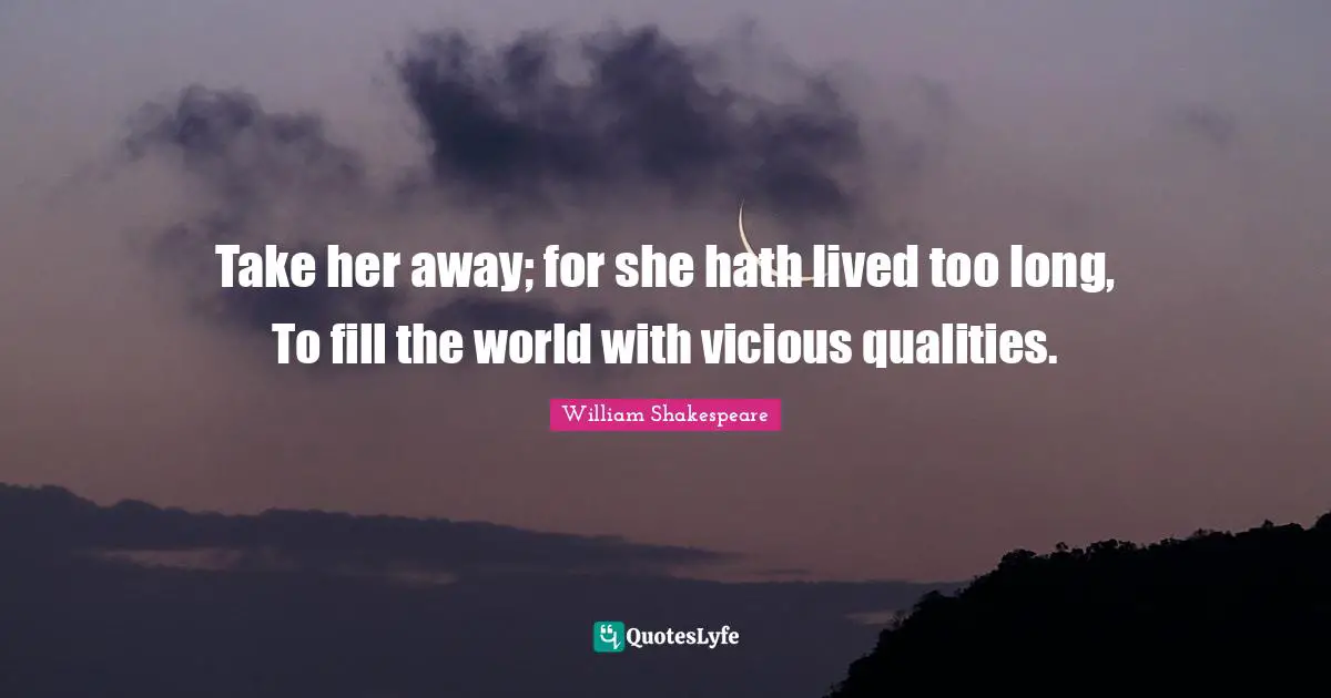 Take her away; for she hath lived too long, To fill the world with vicious qualities.