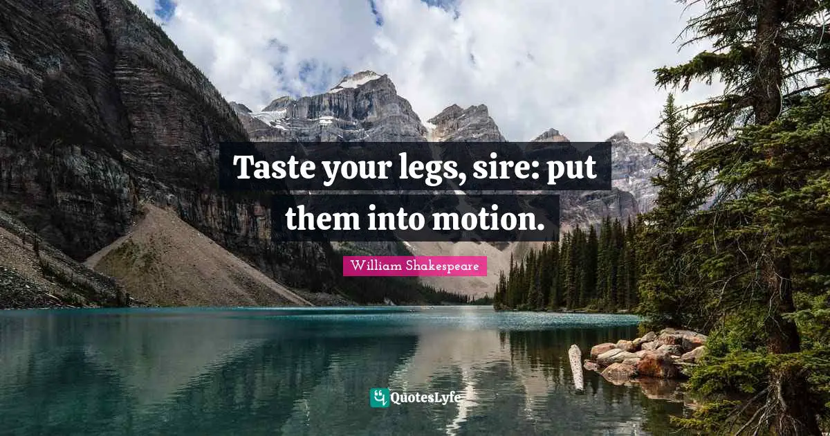 Taste your legs, sire: put them into motion.