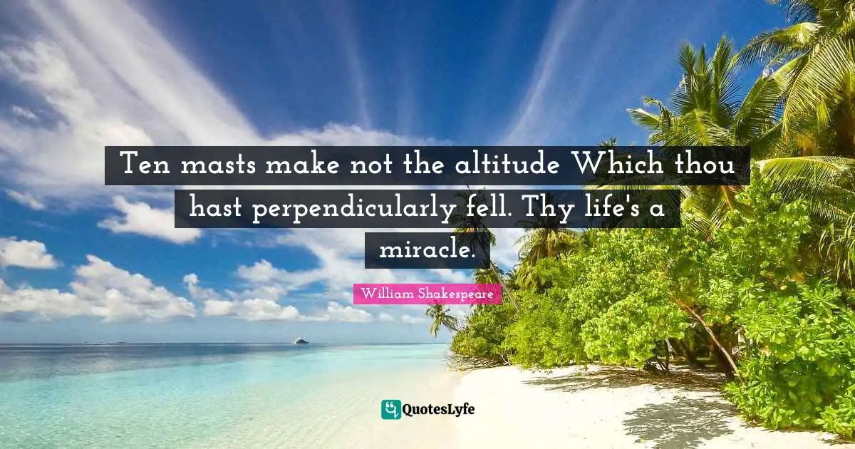 Ten masts make not the altitude Which thou hast perpendicularly fell. Thy life's a miracle.