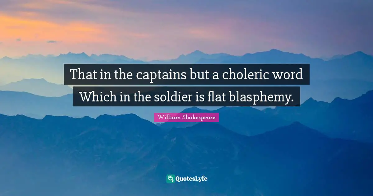 That in the captains but a choleric word Which in the soldier is flat blasphemy.
