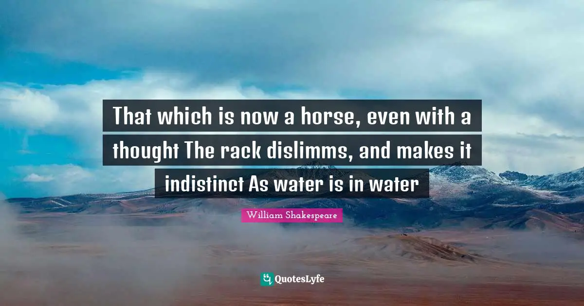 That which is now a horse, even with a thought The rack dislimms, and makes it indistinct As water is in water