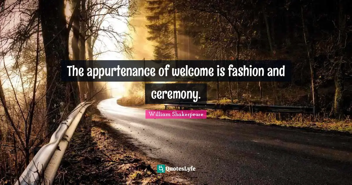 The appurtenance of welcome is fashion and ceremony.