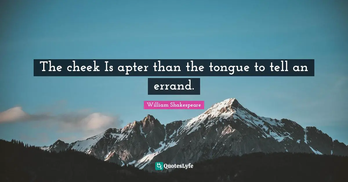 The cheek Is apter than the tongue to tell an errand.