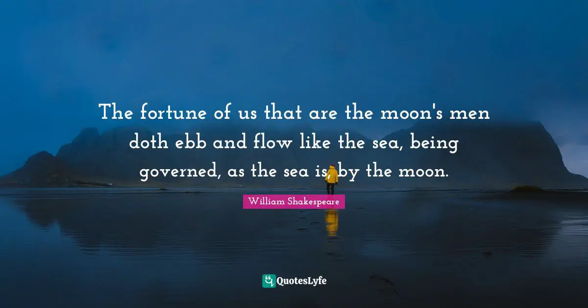 The fortune of us that are the moon's men doth ebb and flow like the sea, being governed, as the sea is, by the moon.