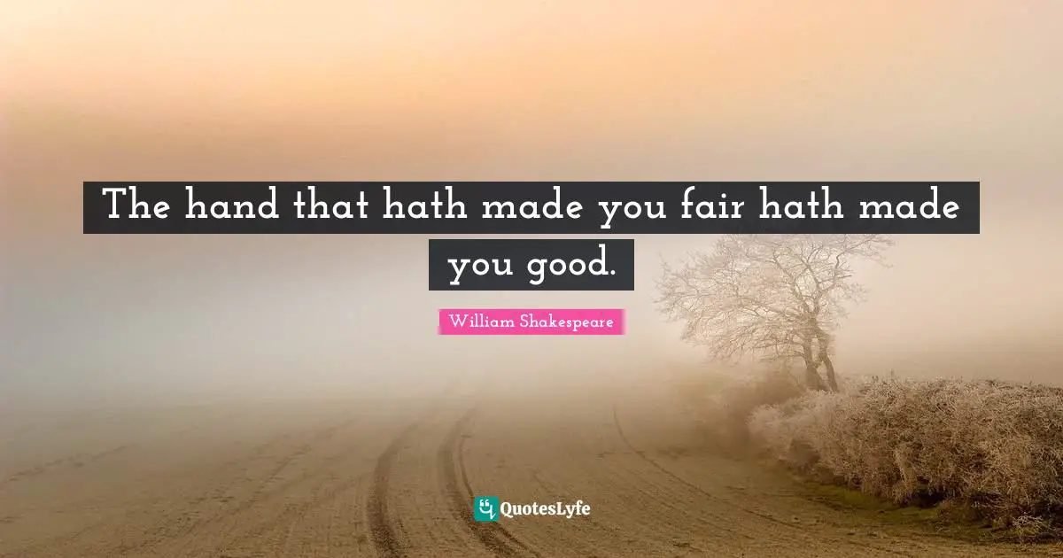 The hand that hath made you fair hath made you good.